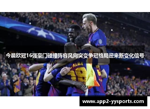 今晨欧冠16强豪门碰撞阵容风向突变争冠格局迎来新变化信号 今晨欧冠16强豪门碰撞阵容风向突变争冠格局迎来新变化信号