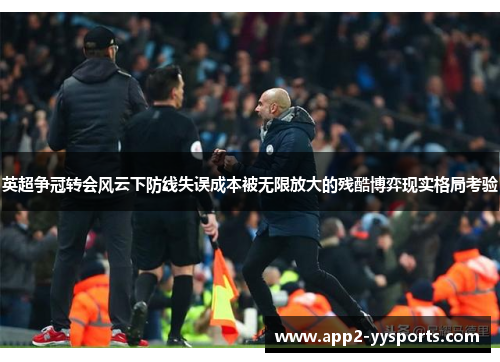 英超争冠转会风云下防线失误成本被无限放大的残酷博弈现实格局考验 英超争冠转会风云下防线失误成本被无限放大的残酷博弈现实格局考验