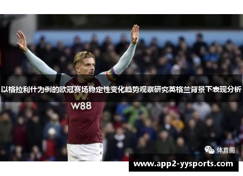 以格拉利什为例的欧冠赛场稳定性变化趋势观察研究英格兰背景下表现分析 以格拉利什为例的欧冠赛场稳定性变化趋势观察研究英格兰背景下表现分析