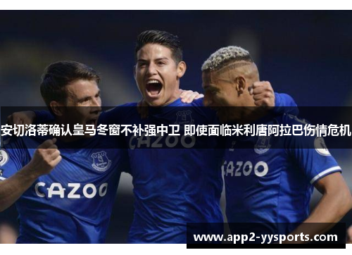 安切洛蒂确认皇马冬窗不补强中卫 即使面临米利唐阿拉巴伤情危机