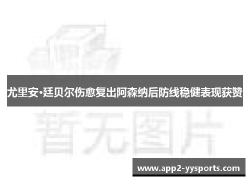 尤里安·廷贝尔伤愈复出阿森纳后防线稳健表现获赞