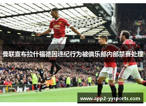 曼联宣布拉什福德因违纪行为被俱乐部内部禁赛处理