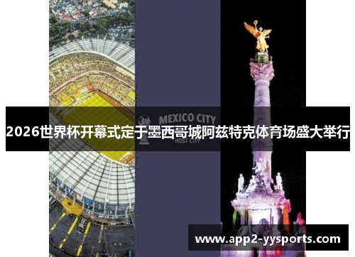 2026世界杯开幕式定于墨西哥城阿兹特克体育场盛大举行 2026世界杯开幕式定于墨西哥城阿兹特克体育场盛大举行