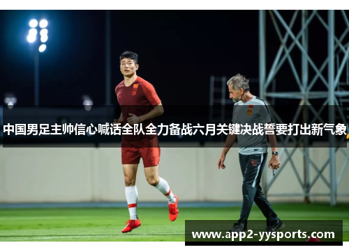 中国男足主帅信心喊话全队全力备战六月关键决战誓要打出新气象 中国男足主帅信心喊话全队全力备战六月关键决战誓要打出新气象