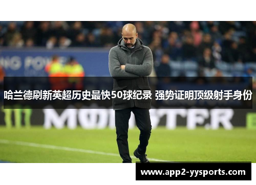 哈兰德刷新英超历史最快50球纪录 强势证明顶级射手身份 哈兰德刷新英超历史最快50球纪录 强势证明顶级射手身份