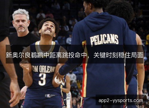 新奥尔良鹈鹕中距离跳投命中，关键时刻稳住局面